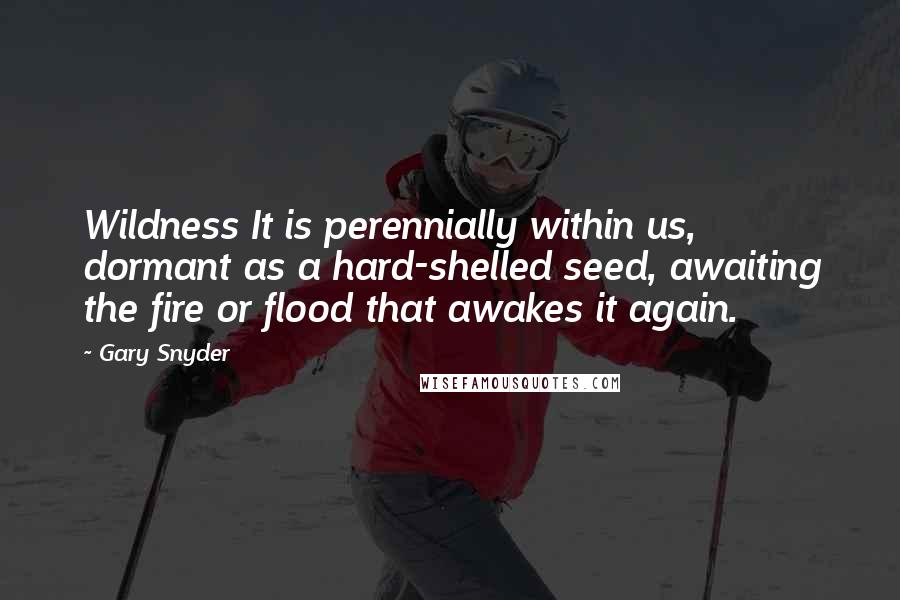 Gary Snyder Quotes: Wildness It is perennially within us, dormant as a hard-shelled seed, awaiting the fire or flood that awakes it again.