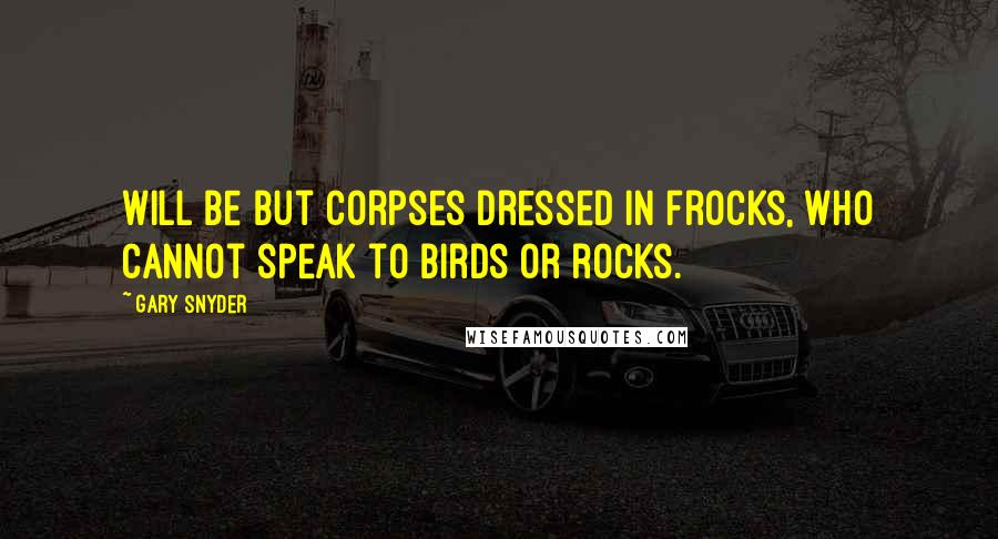 Gary Snyder Quotes: Will be but corpses dressed in frocks, who cannot speak to birds or rocks.