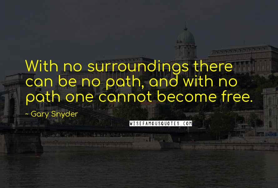 Gary Snyder Quotes: With no surroundings there can be no path, and with no path one cannot become free.