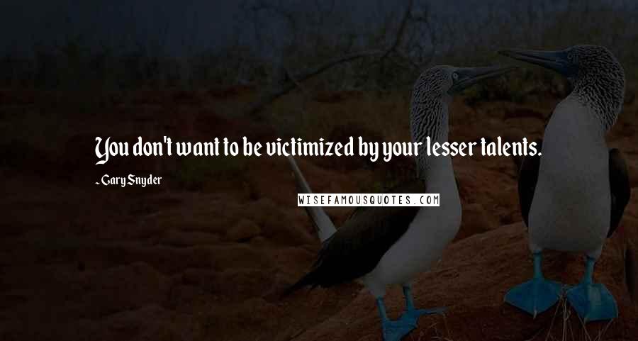 Gary Snyder Quotes: You don't want to be victimized by your lesser talents.