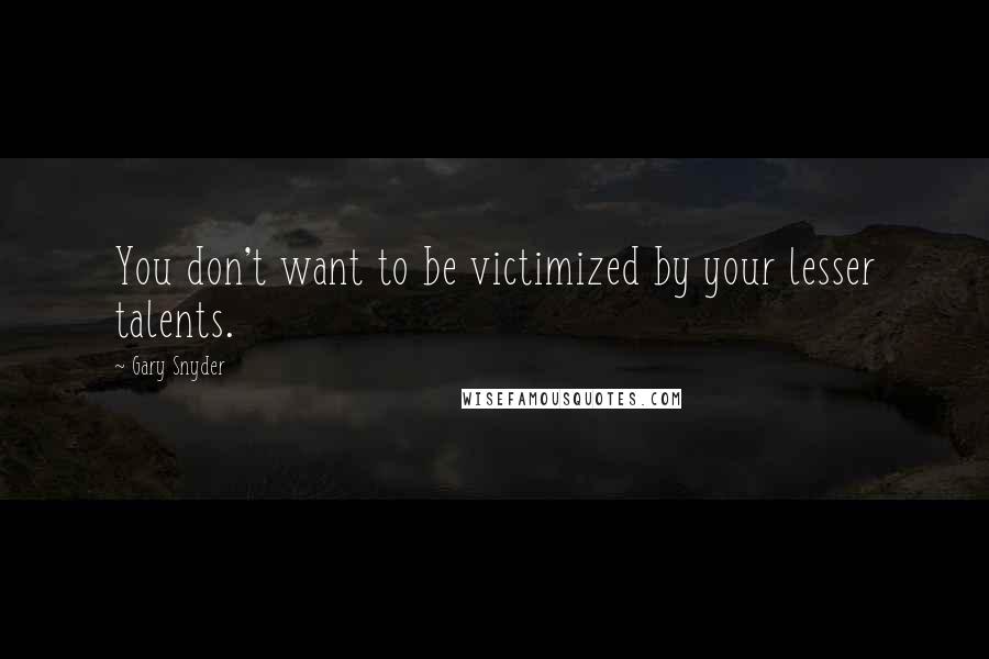 Gary Snyder Quotes: You don't want to be victimized by your lesser talents.