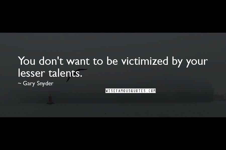 Gary Snyder Quotes: You don't want to be victimized by your lesser talents.