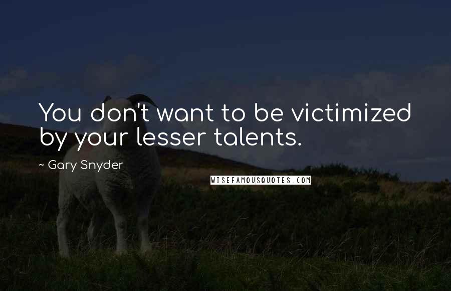 Gary Snyder Quotes: You don't want to be victimized by your lesser talents.