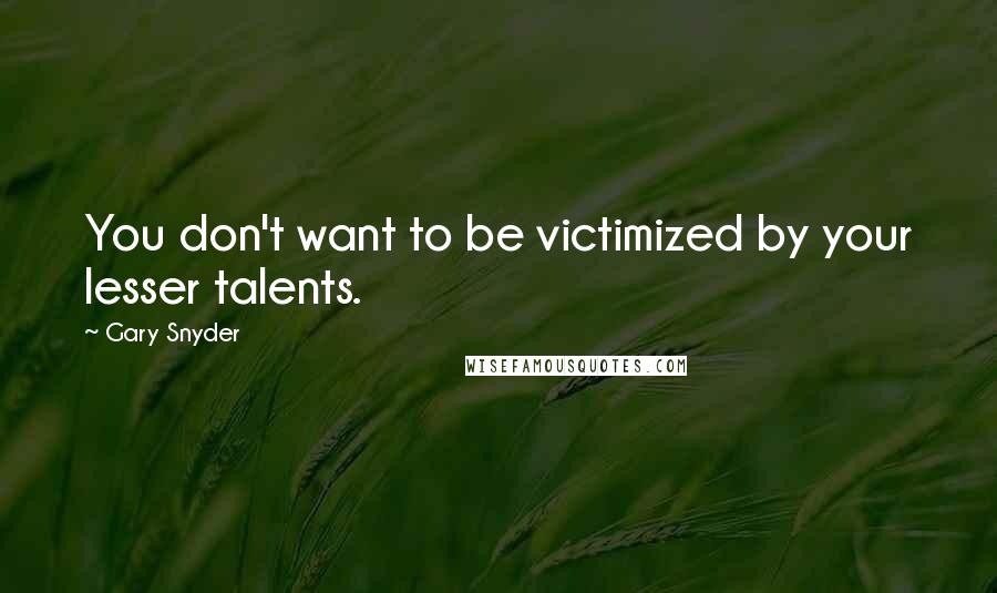 Gary Snyder Quotes: You don't want to be victimized by your lesser talents.