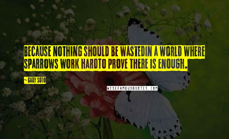Gary Soto Quotes: Because nothing should be wastedIn a world where sparrows work hardTo prove there is enough.