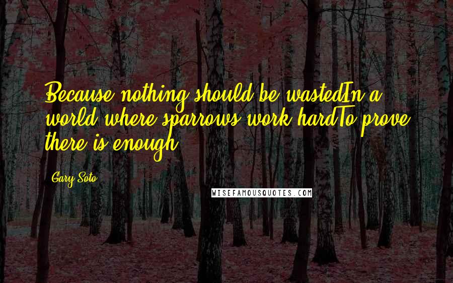 Gary Soto Quotes: Because nothing should be wastedIn a world where sparrows work hardTo prove there is enough.