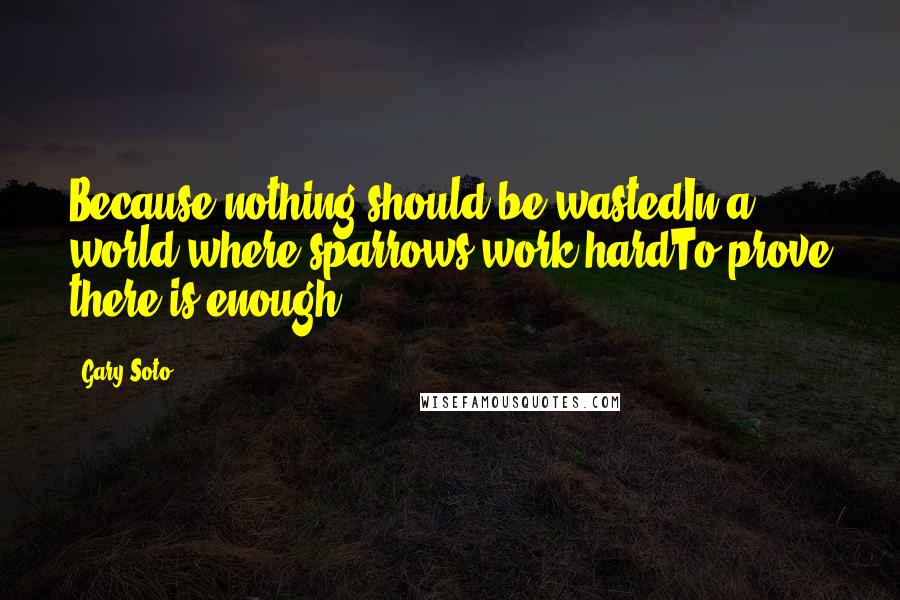 Gary Soto Quotes: Because nothing should be wastedIn a world where sparrows work hardTo prove there is enough.