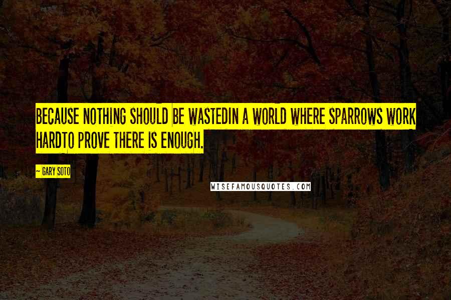 Gary Soto Quotes: Because nothing should be wastedIn a world where sparrows work hardTo prove there is enough.