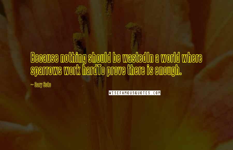 Gary Soto Quotes: Because nothing should be wastedIn a world where sparrows work hardTo prove there is enough.
