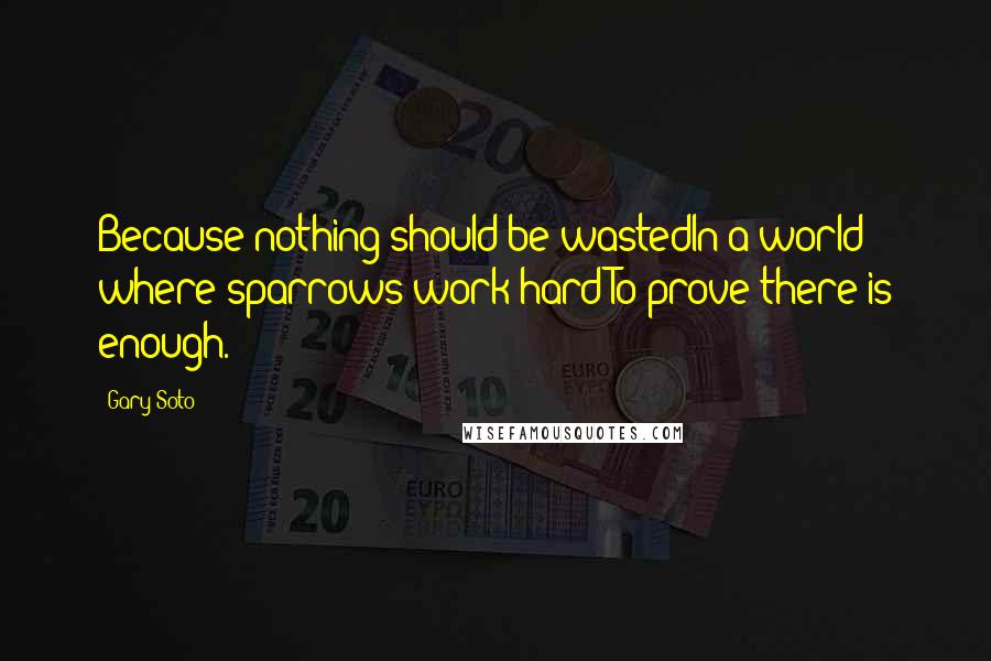 Gary Soto Quotes: Because nothing should be wastedIn a world where sparrows work hardTo prove there is enough.