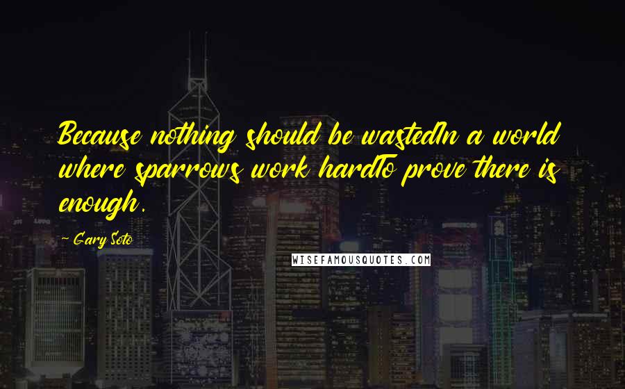 Gary Soto Quotes: Because nothing should be wastedIn a world where sparrows work hardTo prove there is enough.