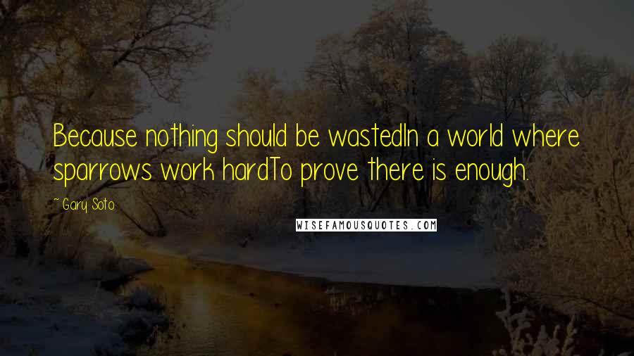 Gary Soto Quotes: Because nothing should be wastedIn a world where sparrows work hardTo prove there is enough.