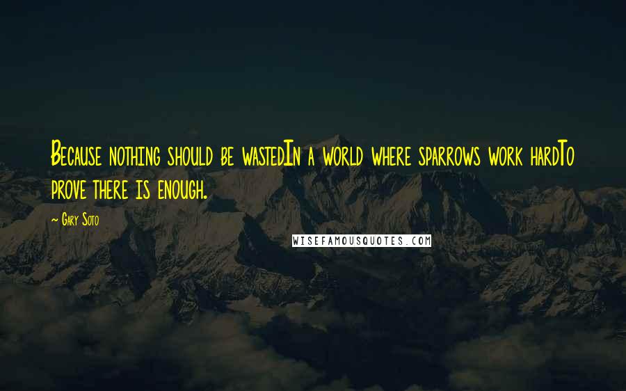 Gary Soto Quotes: Because nothing should be wastedIn a world where sparrows work hardTo prove there is enough.