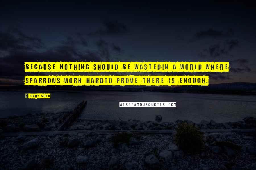 Gary Soto Quotes: Because nothing should be wastedIn a world where sparrows work hardTo prove there is enough.