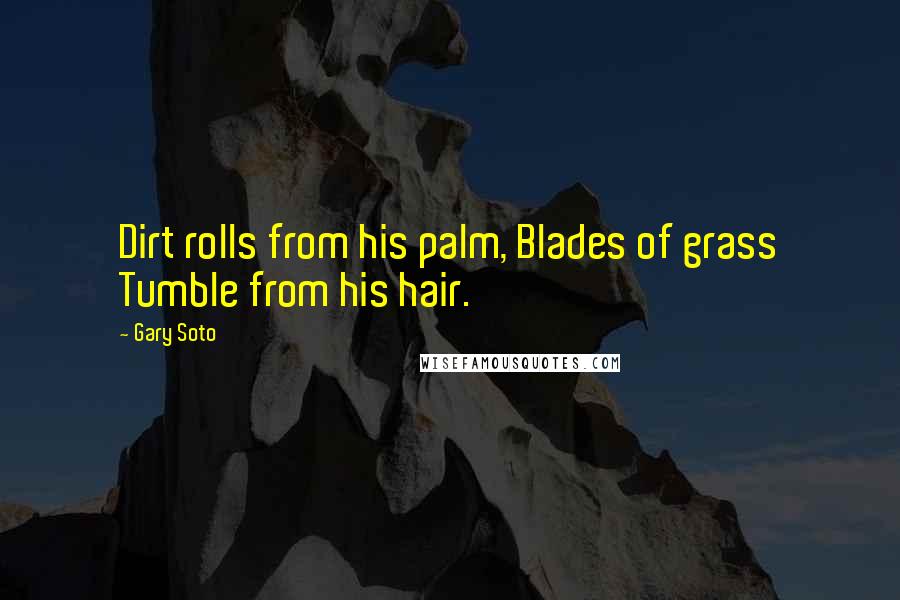 Gary Soto Quotes: Dirt rolls from his palm, Blades of grass Tumble from his hair.