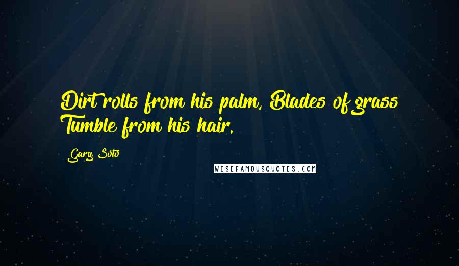 Gary Soto Quotes: Dirt rolls from his palm, Blades of grass Tumble from his hair.