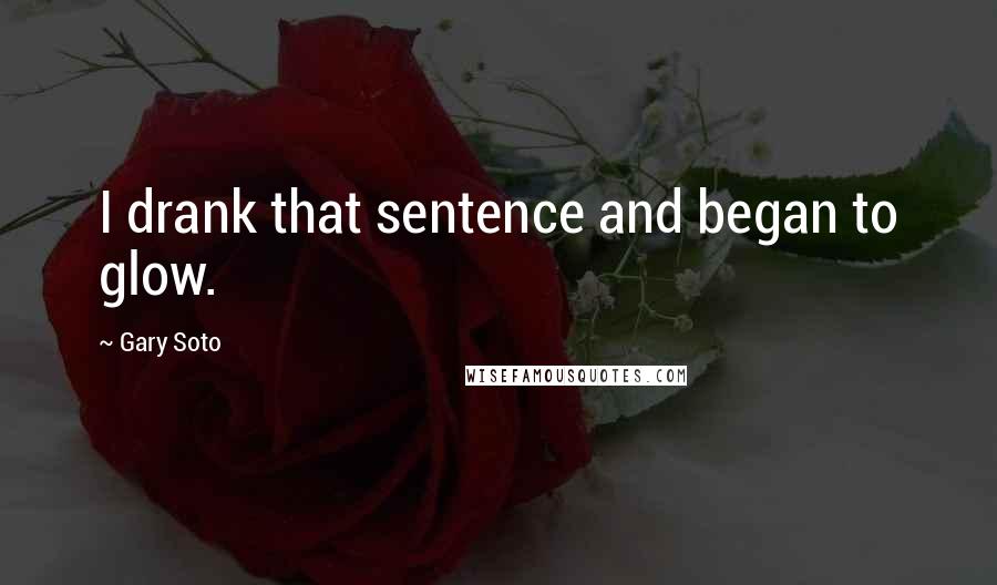 Gary Soto Quotes: I drank that sentence and began to glow.