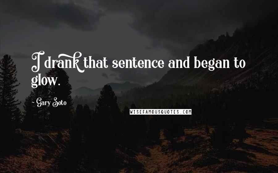 Gary Soto Quotes: I drank that sentence and began to glow.