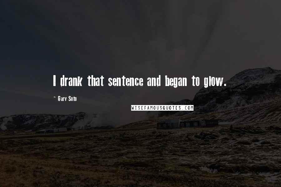Gary Soto Quotes: I drank that sentence and began to glow.