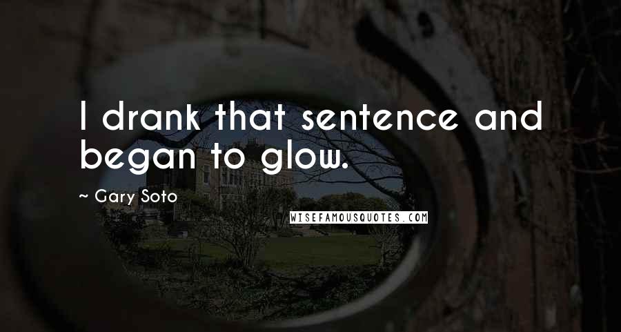 Gary Soto Quotes: I drank that sentence and began to glow.