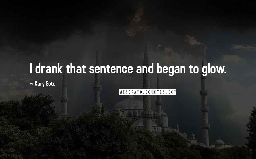 Gary Soto Quotes: I drank that sentence and began to glow.