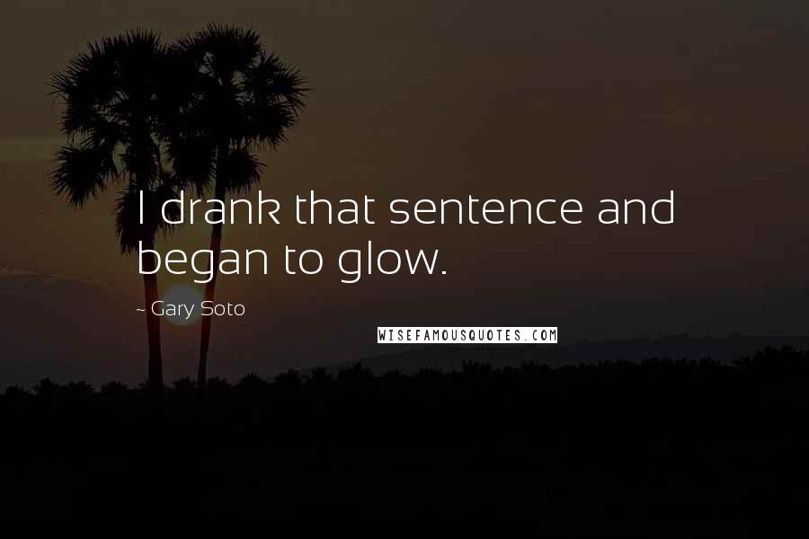Gary Soto Quotes: I drank that sentence and began to glow.