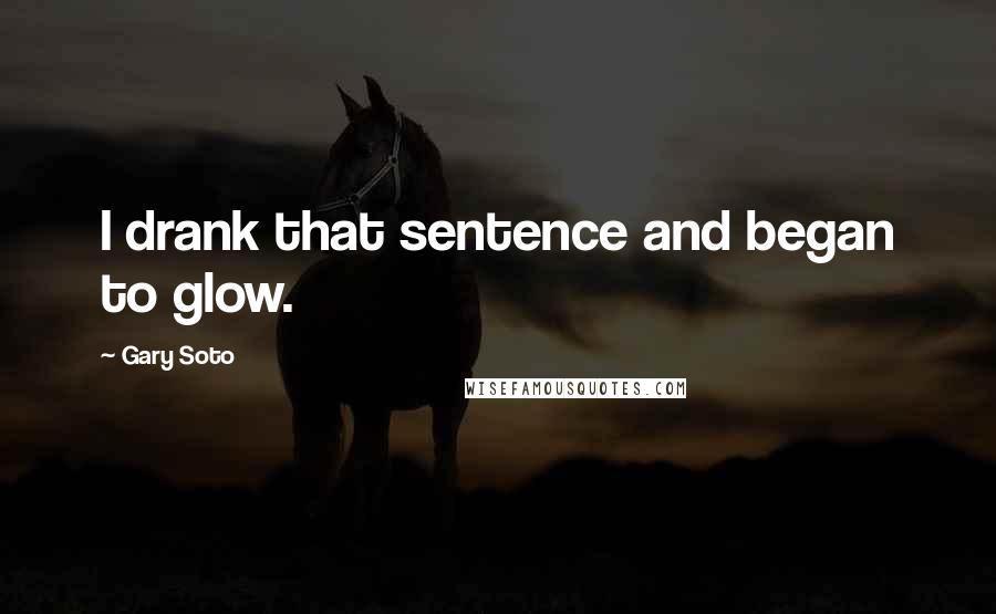 Gary Soto Quotes: I drank that sentence and began to glow.