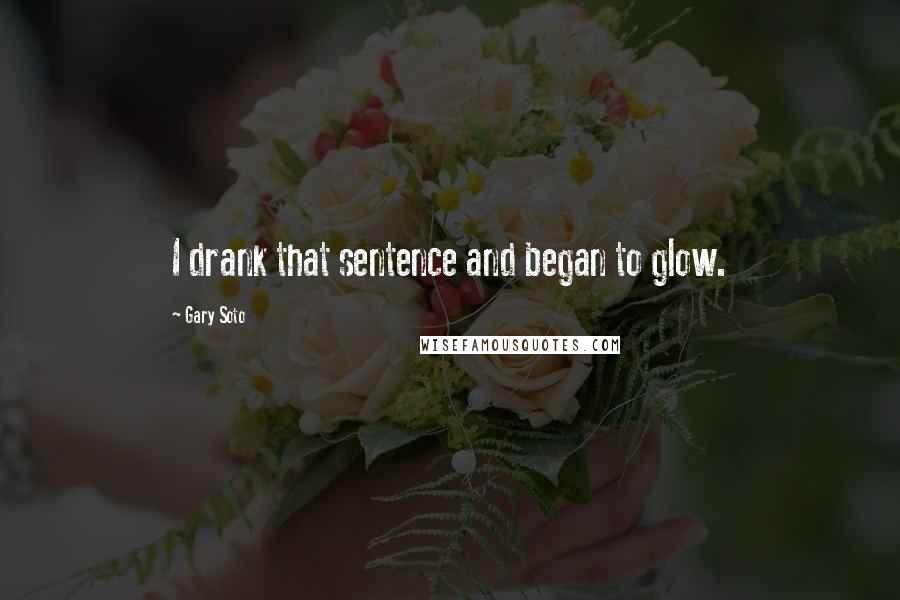 Gary Soto Quotes: I drank that sentence and began to glow.