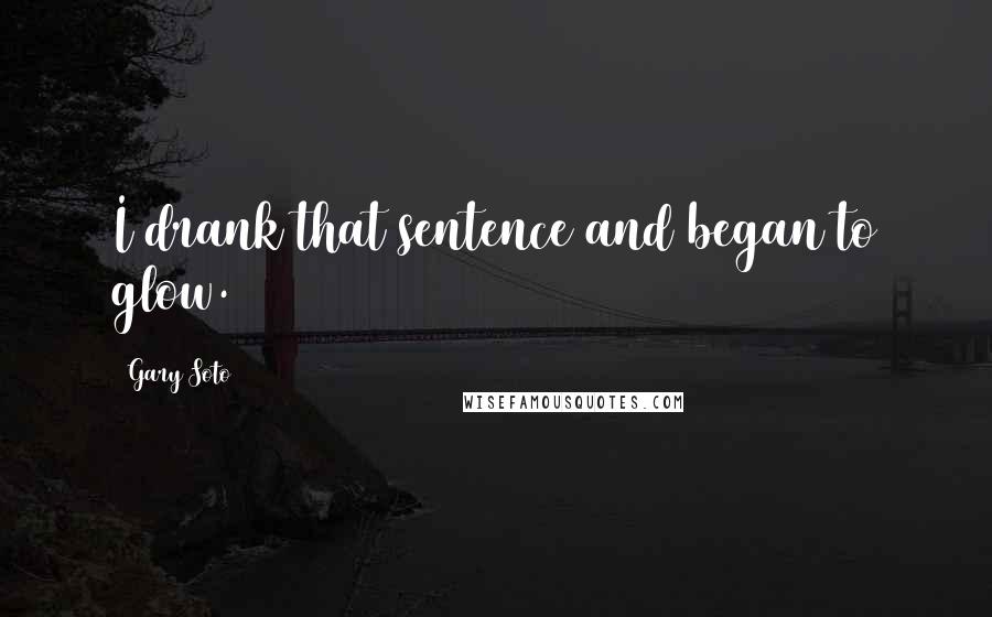 Gary Soto Quotes: I drank that sentence and began to glow.