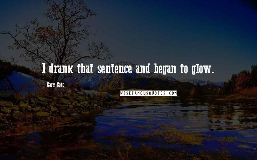 Gary Soto Quotes: I drank that sentence and began to glow.