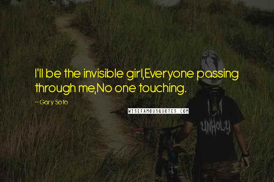 Gary Soto Quotes: I'll be the invisible girl,Everyone passing through me,No one touching.