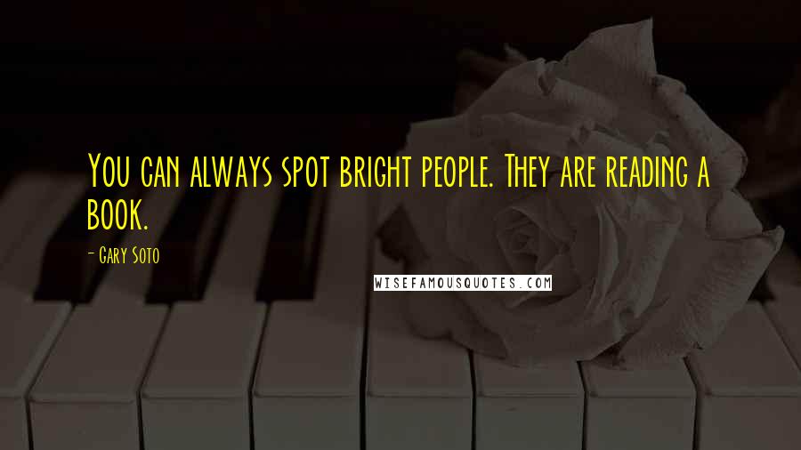 Gary Soto Quotes: You can always spot bright people. They are reading a book.