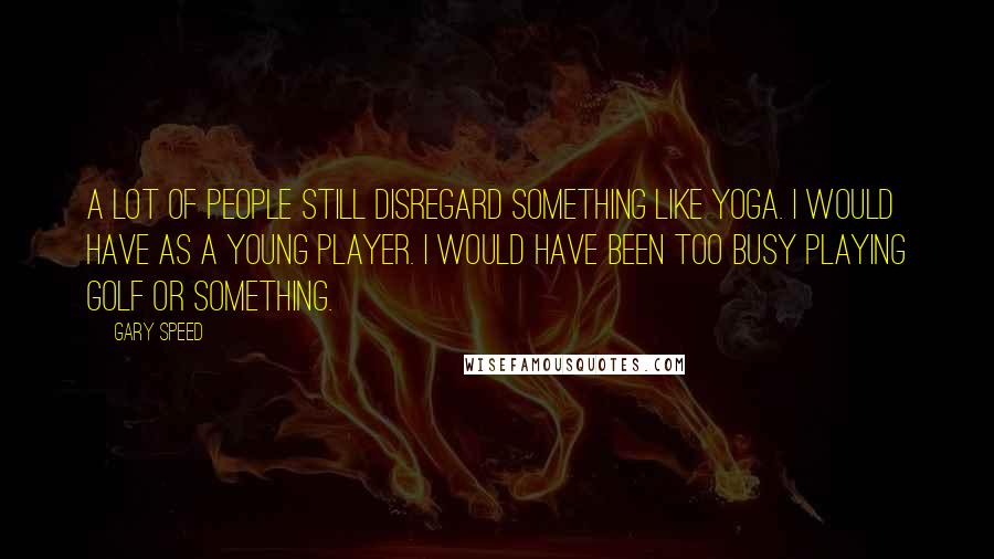 Gary Speed Quotes: A lot of people still disregard something like yoga. I would have as a young player. I would have been too busy playing golf or something.