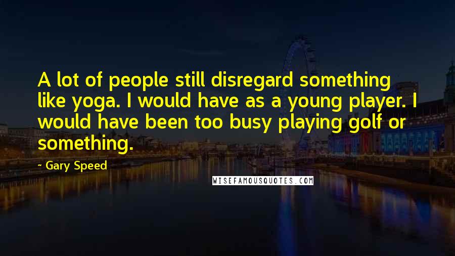 Gary Speed Quotes: A lot of people still disregard something like yoga. I would have as a young player. I would have been too busy playing golf or something.