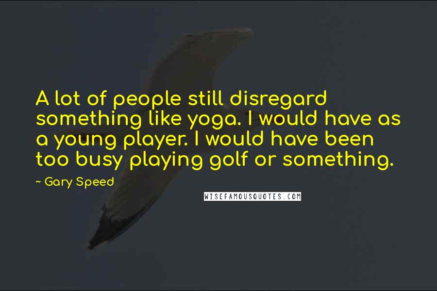 Gary Speed Quotes: A lot of people still disregard something like yoga. I would have as a young player. I would have been too busy playing golf or something.