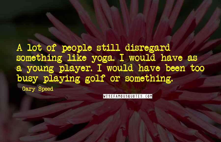 Gary Speed Quotes: A lot of people still disregard something like yoga. I would have as a young player. I would have been too busy playing golf or something.