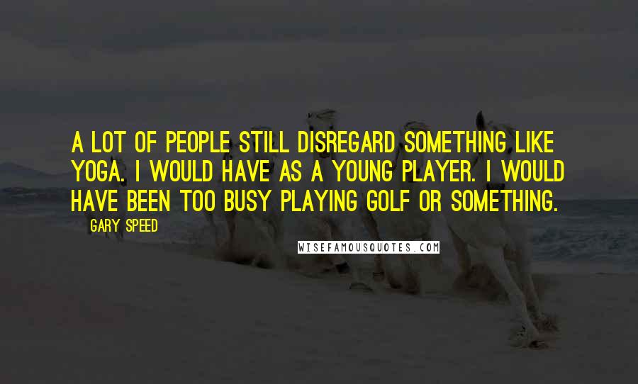 Gary Speed Quotes: A lot of people still disregard something like yoga. I would have as a young player. I would have been too busy playing golf or something.