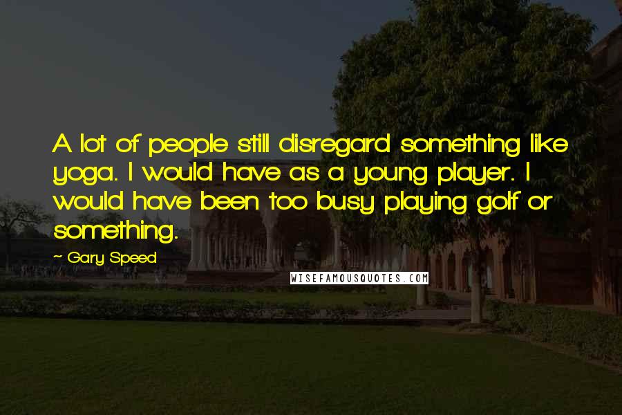 Gary Speed Quotes: A lot of people still disregard something like yoga. I would have as a young player. I would have been too busy playing golf or something.