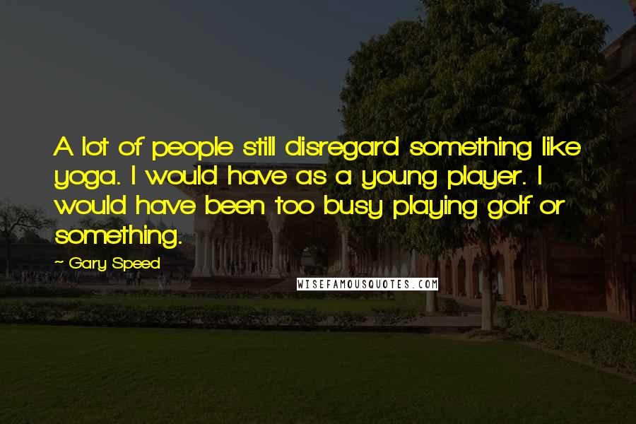 Gary Speed Quotes: A lot of people still disregard something like yoga. I would have as a young player. I would have been too busy playing golf or something.
