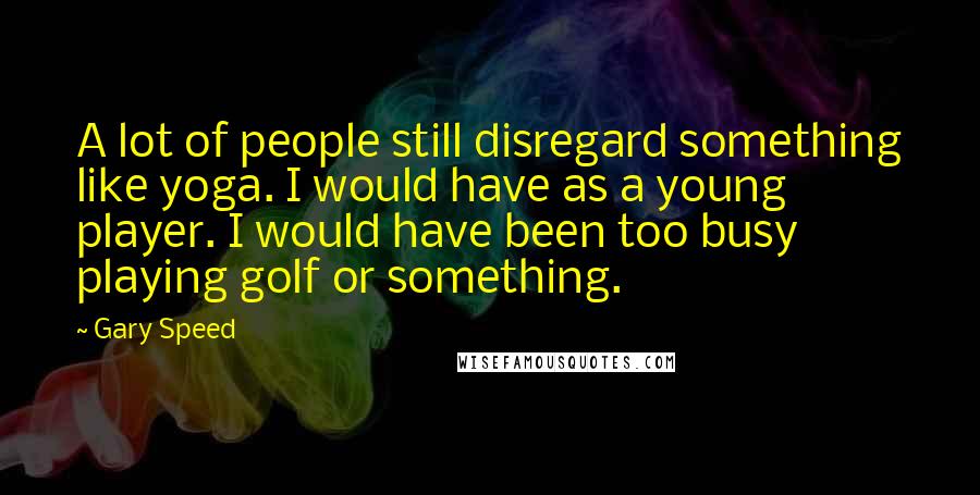 Gary Speed Quotes: A lot of people still disregard something like yoga. I would have as a young player. I would have been too busy playing golf or something.