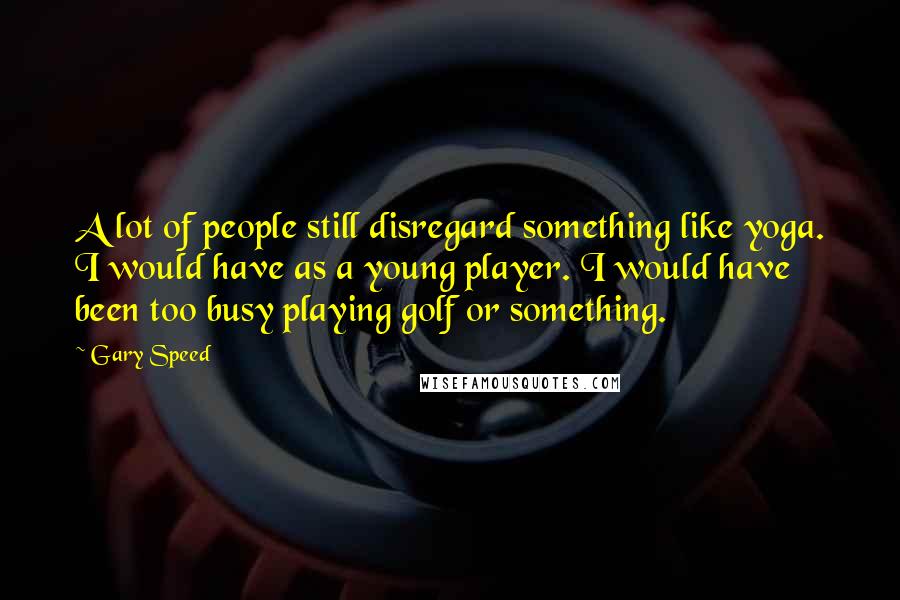 Gary Speed Quotes: A lot of people still disregard something like yoga. I would have as a young player. I would have been too busy playing golf or something.