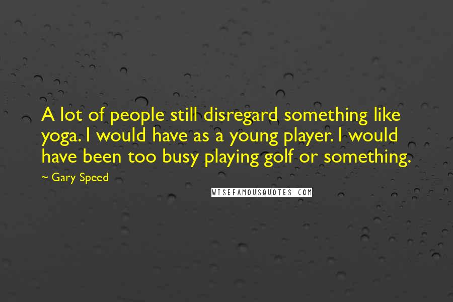 Gary Speed Quotes: A lot of people still disregard something like yoga. I would have as a young player. I would have been too busy playing golf or something.