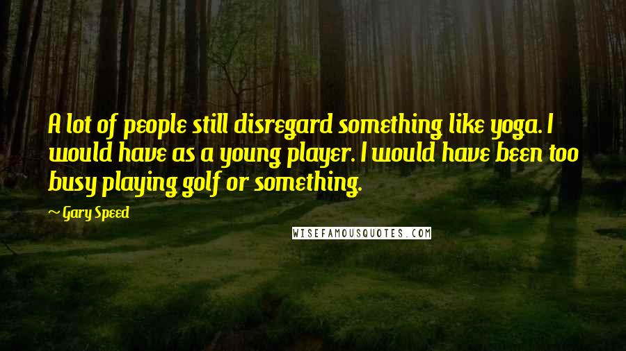 Gary Speed Quotes: A lot of people still disregard something like yoga. I would have as a young player. I would have been too busy playing golf or something.