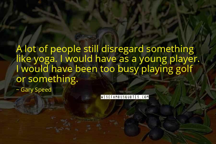 Gary Speed Quotes: A lot of people still disregard something like yoga. I would have as a young player. I would have been too busy playing golf or something.