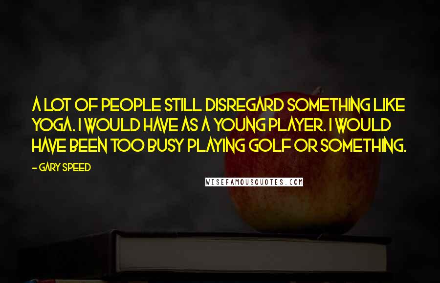 Gary Speed Quotes: A lot of people still disregard something like yoga. I would have as a young player. I would have been too busy playing golf or something.