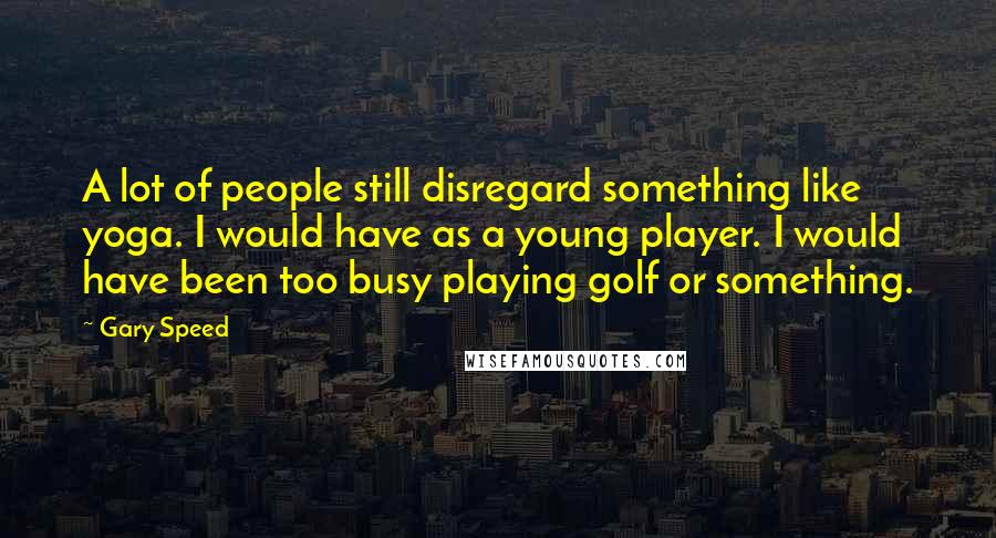 Gary Speed Quotes: A lot of people still disregard something like yoga. I would have as a young player. I would have been too busy playing golf or something.