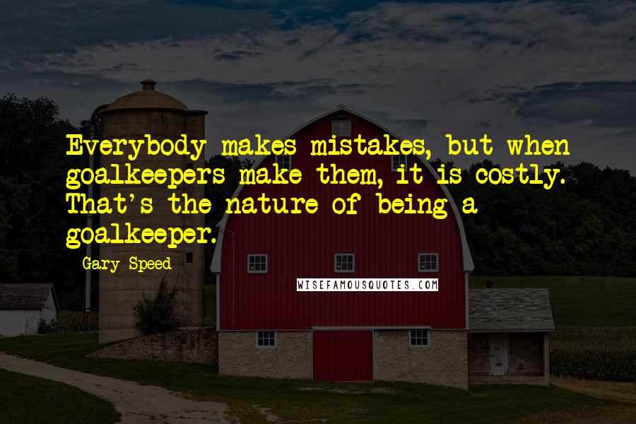 Gary Speed Quotes: Everybody makes mistakes, but when goalkeepers make them, it is costly. That's the nature of being a goalkeeper.