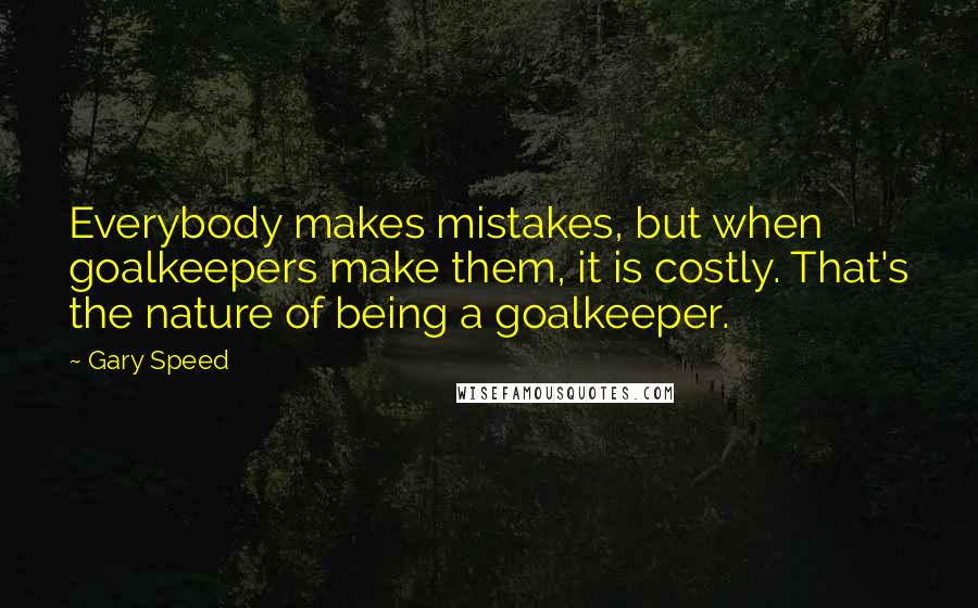 Gary Speed Quotes: Everybody makes mistakes, but when goalkeepers make them, it is costly. That's the nature of being a goalkeeper.