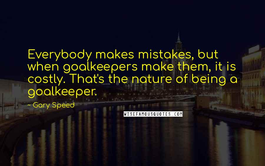 Gary Speed Quotes: Everybody makes mistakes, but when goalkeepers make them, it is costly. That's the nature of being a goalkeeper.