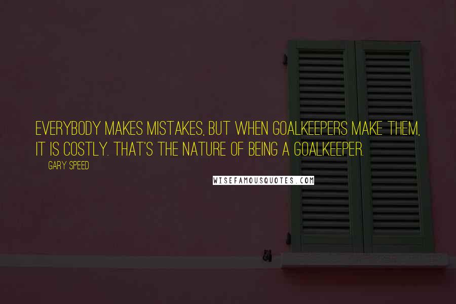 Gary Speed Quotes: Everybody makes mistakes, but when goalkeepers make them, it is costly. That's the nature of being a goalkeeper.